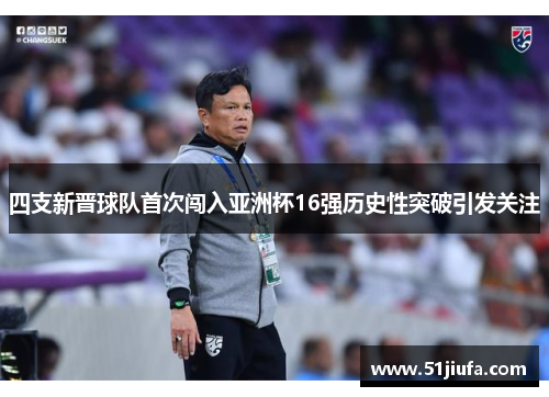 四支新晋球队首次闯入亚洲杯16强历史性突破引发关注 四支新晋球队首次闯入亚洲杯16强历史性突破引发关注