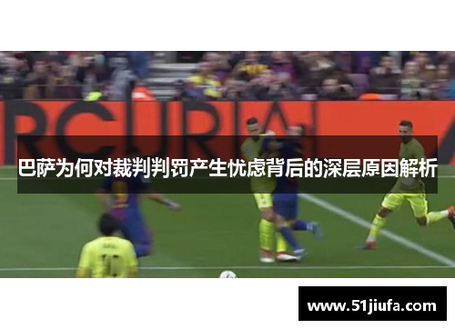 巴萨为何对裁判判罚产生忧虑背后的深层原因解析