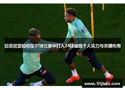 拉菲尼亚如何在37场比赛中打入24球展现个人实力与关键作用 拉菲尼亚如何在37场比赛中打入24球展现个人实力与关键作用