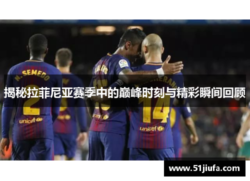 揭秘拉菲尼亚赛季中的巅峰时刻与精彩瞬间回顾 揭秘拉菲尼亚赛季中的巅峰时刻与精彩瞬间回顾