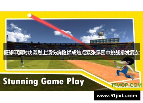 板球印澳对决激烈上演伤病隐忧成焦点紧张氛围中挑战愈发复杂 板球印澳对决激烈上演伤病隐忧成焦点紧张氛围中挑战愈发复杂