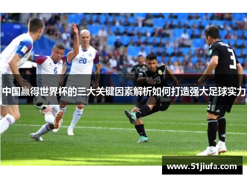 中国赢得世界杯的三大关键因素解析如何打造强大足球实力 中国赢得世界杯的三大关键因素解析如何打造强大足球实力