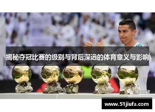 揭秘夺冠比赛的级别与背后深远的体育意义与影响 揭秘夺冠比赛的级别与背后深远的体育意义与影响