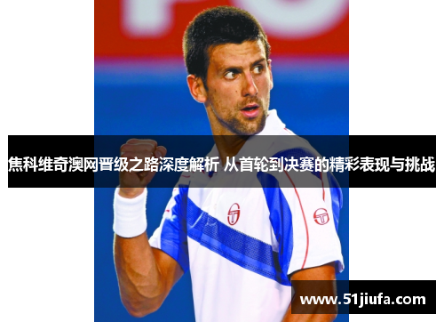 焦科维奇澳网晋级之路深度解析 从首轮到决赛的精彩表现与挑战