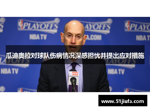 瓜迪奥拉对球队伤病情况深感担忧并提出应对措施 瓜迪奥拉对球队伤病情况深感担忧并提出应对措施
