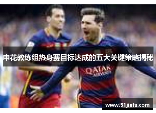 申花教练组热身赛目标达成的五大关键策略揭秘 申花教练组热身赛目标达成的五大关键策略揭秘