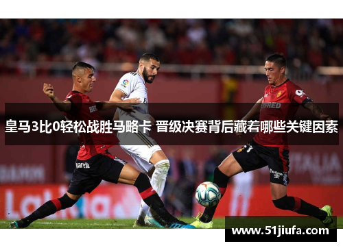 皇马3比0轻松战胜马略卡 晋级决赛背后藏着哪些关键因素 皇马3比0轻松战胜马略卡 晋级决赛背后藏着哪些关键因素
