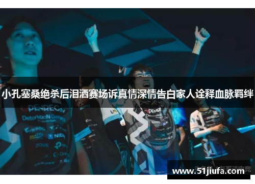 小孔塞桑绝杀后泪洒赛场诉真情深情告白家人诠释血脉羁绊 小孔塞桑绝杀后泪洒赛场诉真情深情告白家人诠释血脉羁绊