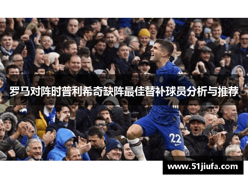 罗马对阵时普利希奇缺阵最佳替补球员分析与推荐
