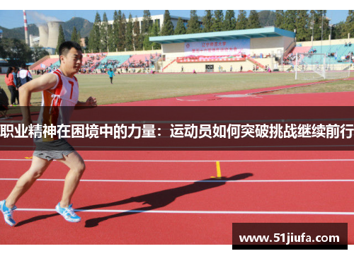 职业精神在困境中的力量:运动员如何突破挑战继续前行 职业精神在困境中的力量:运动员如何突破挑战继续前行
