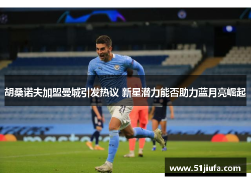 胡桑诺夫加盟曼城引发热议 新星潜力能否助力蓝月亮崛起 胡桑诺夫加盟曼城引发热议 新星潜力能否助力蓝月亮崛起