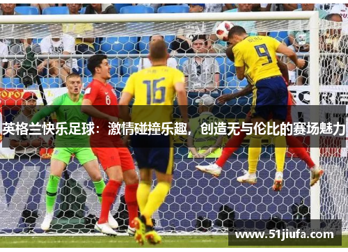 英格兰快乐足球:激情碰撞乐趣,创造无与伦比的赛场魅力 英格兰快乐足球:激情碰撞乐趣,创造无与伦比的赛场魅力