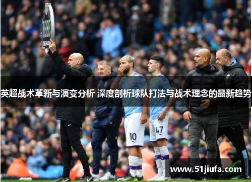 英超战术革新与演变分析 深度剖析球队打法与战术理念的最新趋势 英超战术革新与演变分析 深度剖析球队打法与战术理念的最新趋势