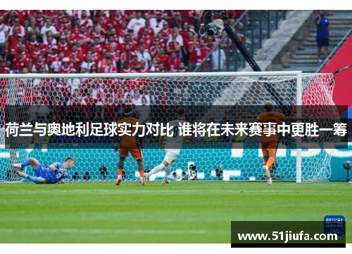 荷兰与奥地利足球实力对比 谁将在未来赛事中更胜一筹 荷兰与奥地利足球实力对比 谁将在未来赛事中更胜一筹