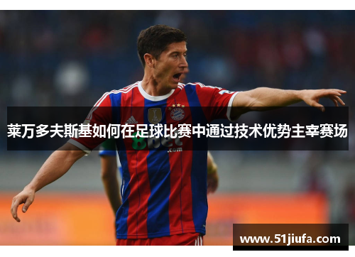 莱万多夫斯基如何在足球比赛中通过技术优势主宰赛场 莱万多夫斯基如何在足球比赛中通过技术优势主宰赛场