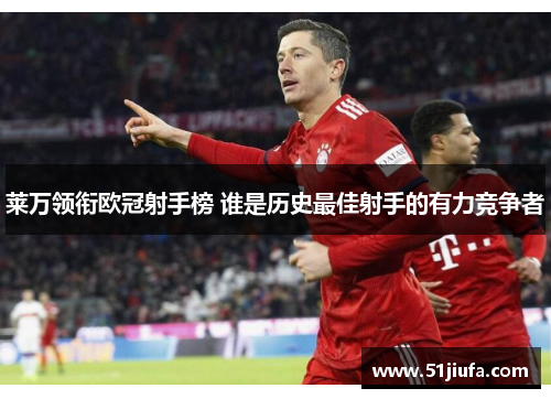 莱万领衔欧冠射手榜 谁是历史最佳射手的有力竞争者 莱万领衔欧冠射手榜 谁是历史最佳射手的有力竞争者