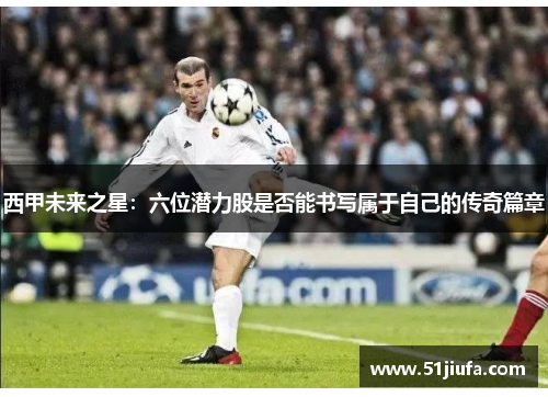 西甲未来之星:六位潜力股是否能书写属于自己的传奇篇章 西甲未来之星:六位潜力股是否能书写属于自己的传奇篇章