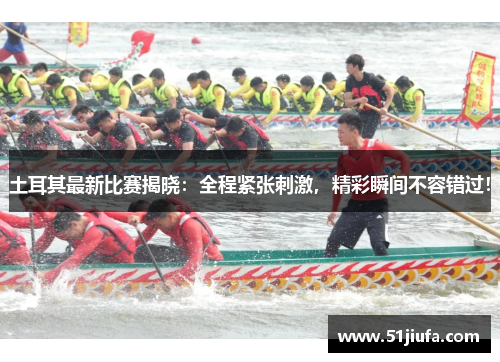 土耳其最新比赛揭晓：全程紧张刺激，精彩瞬间不容错过！