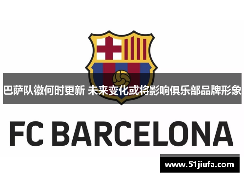 巴萨队徽何时更新 未来变化或将影响俱乐部品牌形象