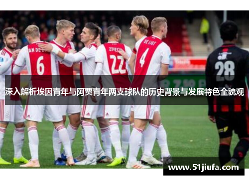 深入解析埃因青年与阿贾青年两支球队的历史背景与发展特色全貌观