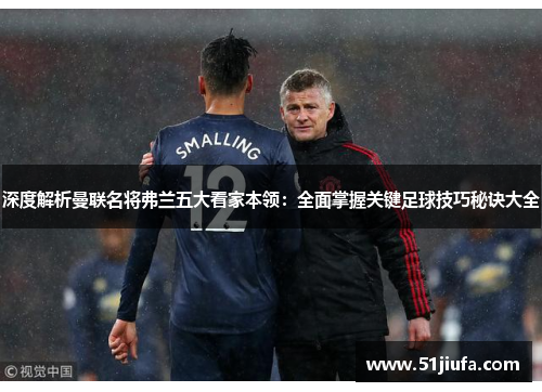 深度解析曼联名将弗兰五大看家本领：全面掌握关键足球技巧秘诀大全