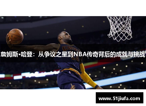 詹姆斯·哈登：从争议之星到NBA传奇背后的成就与挑战