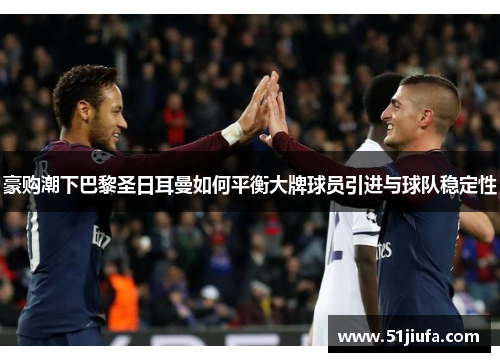 豪购潮下巴黎圣日耳曼如何平衡大牌球员引进与球队稳定性 豪购潮下巴黎圣日耳曼如何平衡大牌球员引进与球队稳定性