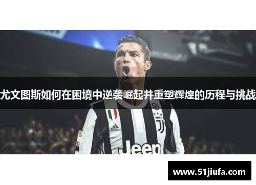 尤文图斯如何在困境中逆袭崛起并重塑辉煌的历程与挑战