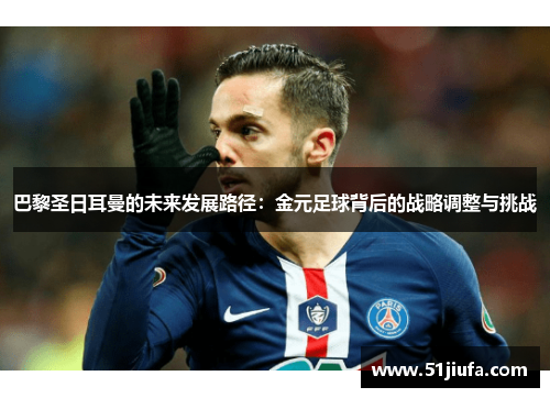 巴黎圣日耳曼的未来发展路径：金元足球背后的战略调整与挑战