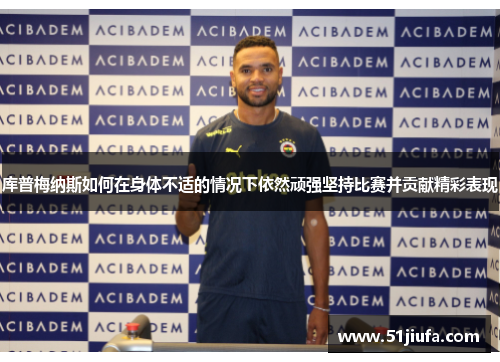 库普梅纳斯如何在身体不适的情况下依然顽强坚持比赛并贡献精彩表现