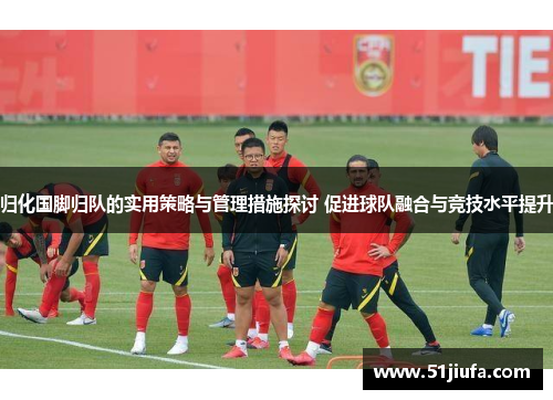 归化国脚归队的实用策略与管理措施探讨 促进球队融合与竞技水平提升