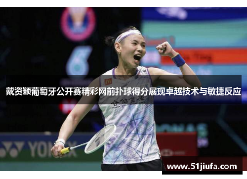 戴资颖葡萄牙公开赛精彩网前扑球得分展现卓越技术与敏捷反应
