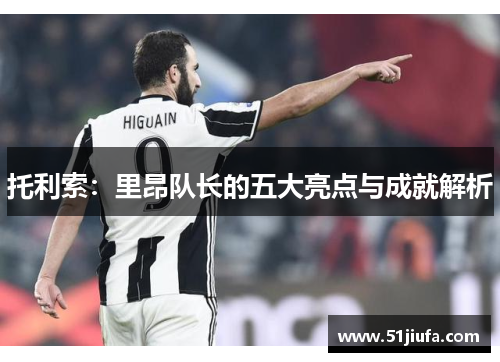 托利索：里昂队长的五大亮点与成就解析