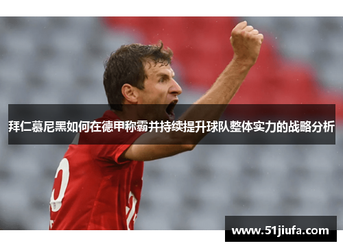 拜仁慕尼黑如何在德甲称霸并持续提升球队整体实力的战略分析