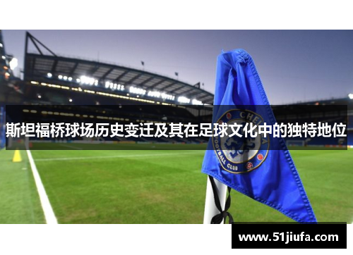 斯坦福桥球场历史变迁及其在足球文化中的独特地位