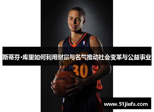 斯蒂芬·库里如何利用财富与名气推动社会变革与公益事业