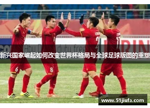 新兴国家崛起如何改变世界杯格局与全球足球版图的重塑