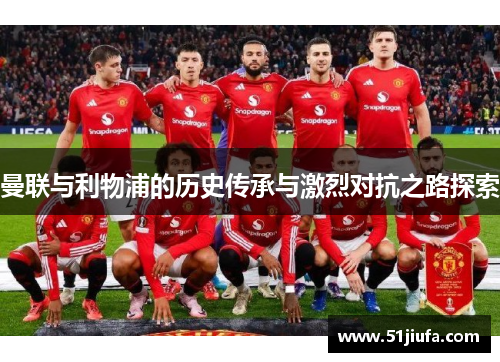 曼联与利物浦的历史传承与激烈对抗之路探索