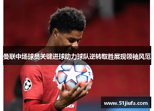 曼联中场球员关键进球助力球队逆转取胜展现领袖风范
