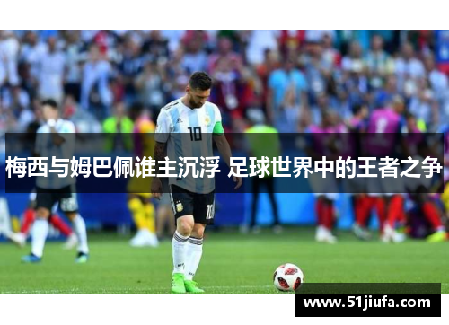梅西与姆巴佩谁主沉浮 足球世界中的王者之争