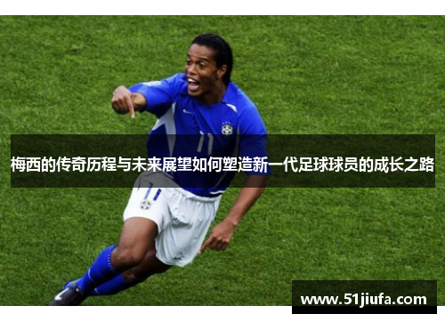梅西的传奇历程与未来展望如何塑造新一代足球球员的成长之路