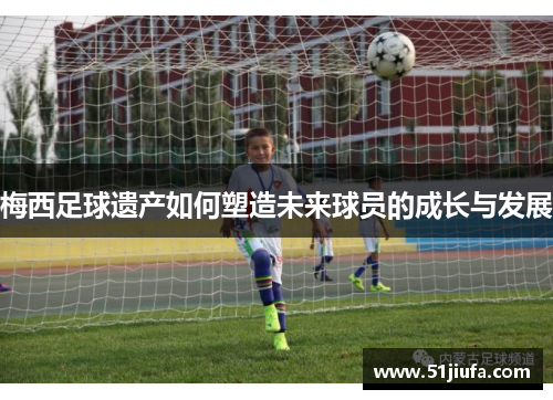 梅西足球遗产如何塑造未来球员的成长与发展